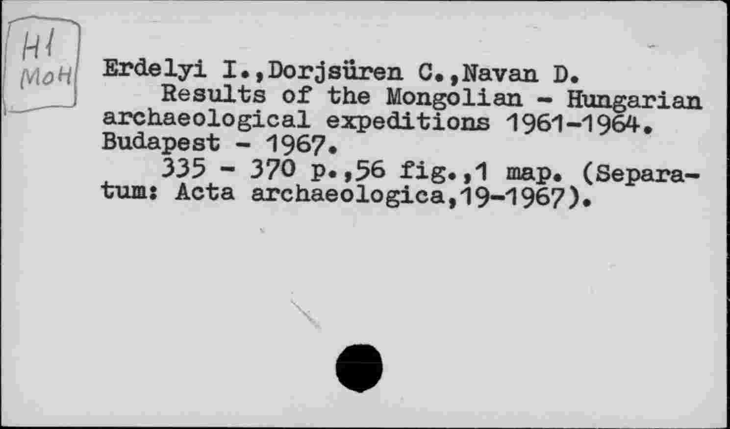 ﻿(viaH
Erdelyi I.,Dorjeuren C.tNavan D.
Results of the Mongolian — Hungari an archaeological expeditions 1961-1964, Budapest - 1967.
335 - 370 p.,56 fig.,1 map. (Separatum: Acta archaeologica,19-1967).